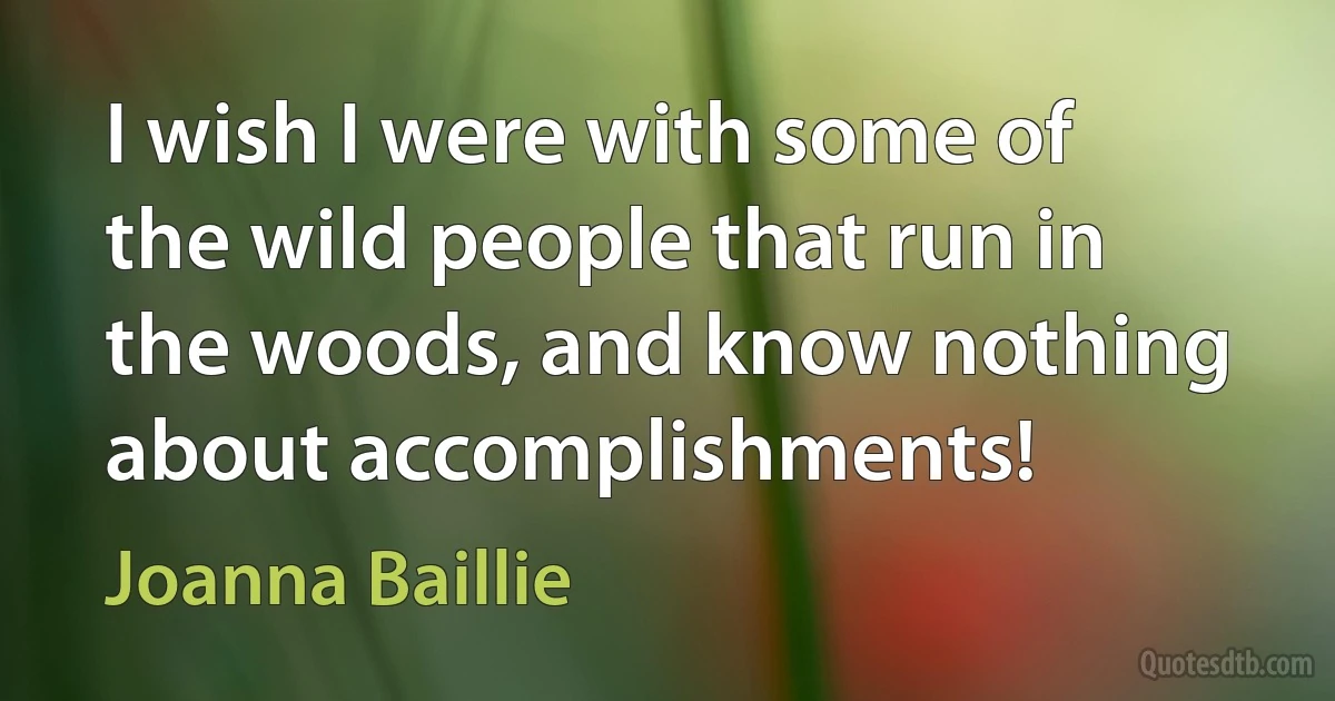 I wish I were with some of the wild people that run in the woods, and know nothing about accomplishments! (Joanna Baillie)