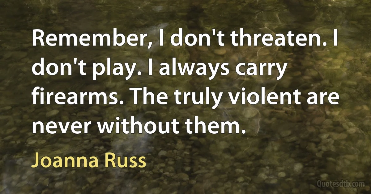 Remember, I don't threaten. I don't play. I always carry firearms. The truly violent are never without them. (Joanna Russ)