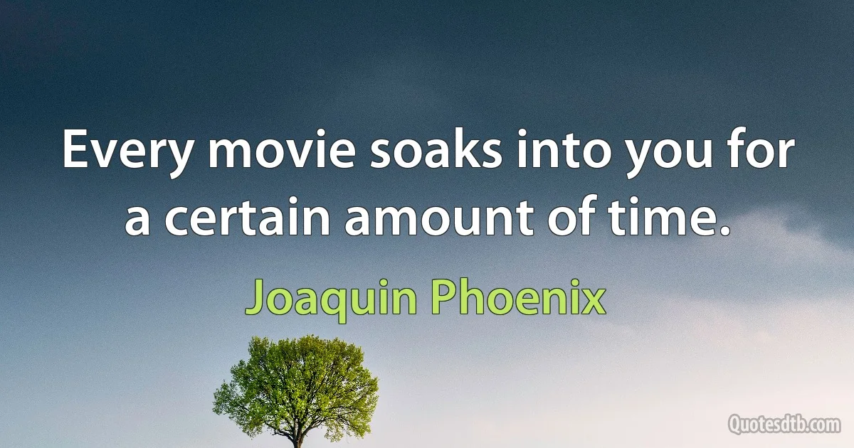 Every movie soaks into you for a certain amount of time. (Joaquin Phoenix)