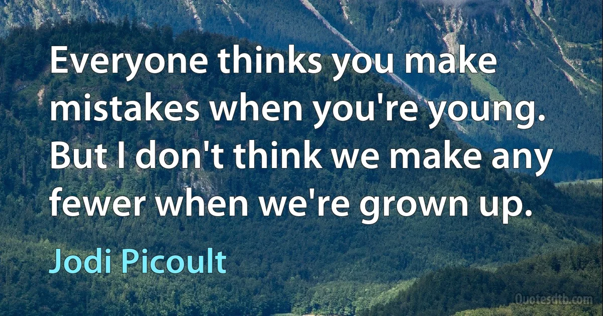 Everyone thinks you make mistakes when you're young. But I don't think we make any fewer when we're grown up. (Jodi Picoult)