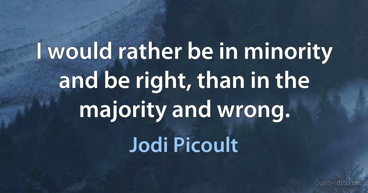 I would rather be in minority and be right, than in the majority and wrong. (Jodi Picoult)