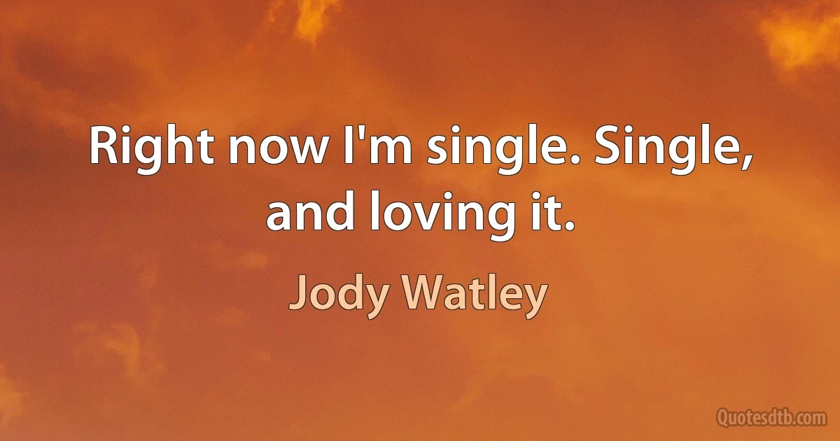 Right now I'm single. Single, and loving it. (Jody Watley)