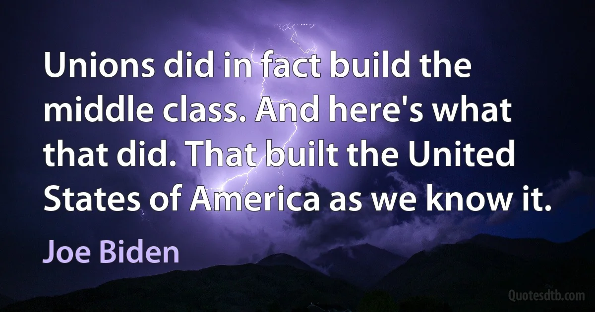 Unions did in fact build the middle class. And here's what that did. That built the United States of America as we know it. (Joe Biden)