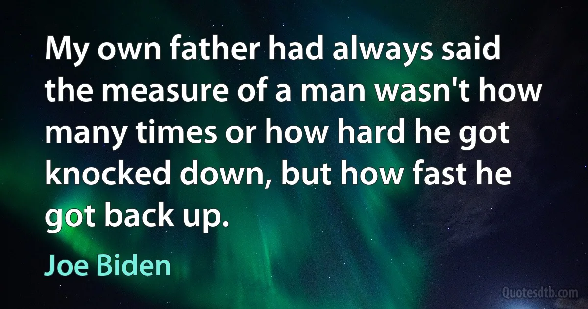 My own father had always said the measure of a man wasn't how many times or how hard he got knocked down, but how fast he got back up. (Joe Biden)