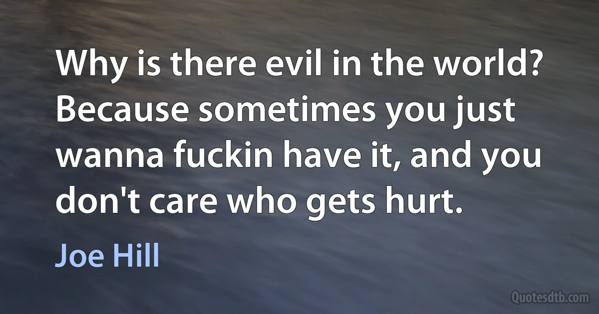 Why is there evil in the world? Because sometimes you just wanna fuckin have it, and you don't care who gets hurt. (Joe Hill)