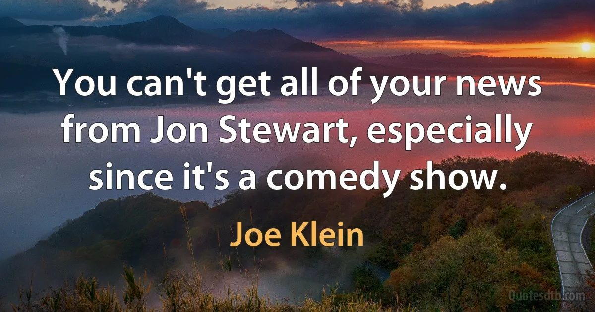 You can't get all of your news from Jon Stewart, especially since it's a comedy show. (Joe Klein)