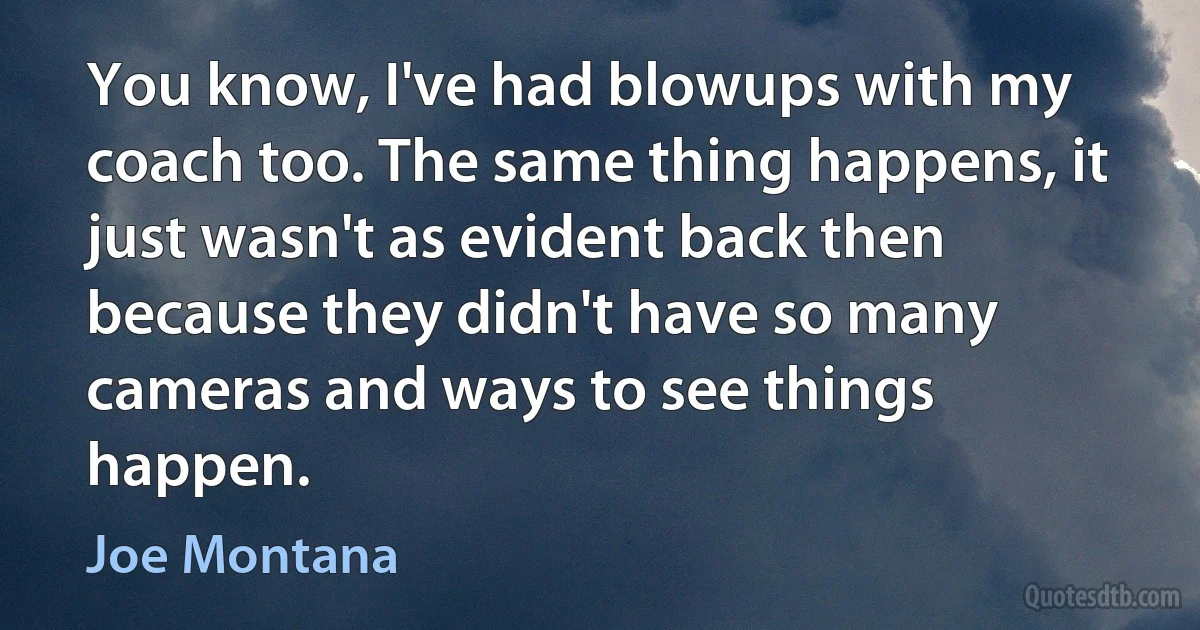 You know, I've had blowups with my coach too. The same thing happens, it just wasn't as evident back then because they didn't have so many cameras and ways to see things happen. (Joe Montana)