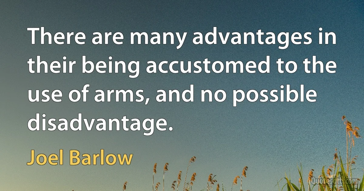 There are many advantages in their being accustomed to the use of arms, and no possible disadvantage. (Joel Barlow)