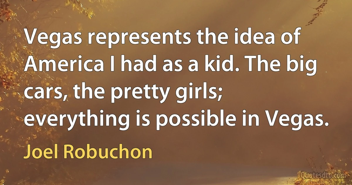 Vegas represents the idea of America I had as a kid. The big cars, the pretty girls; everything is possible in Vegas. (Joel Robuchon)
