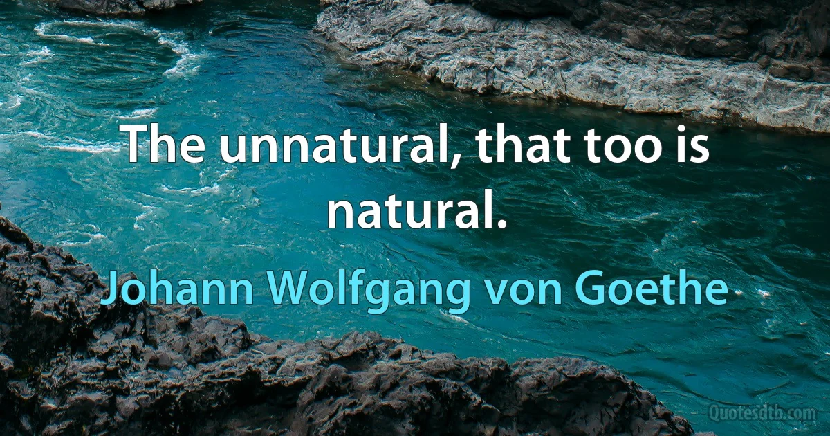 The unnatural, that too is natural. (Johann Wolfgang von Goethe)