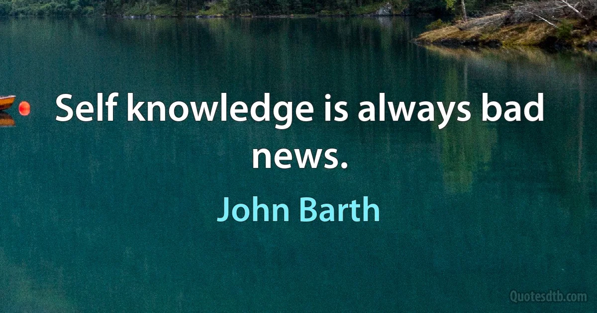 Self knowledge is always bad news. (John Barth)