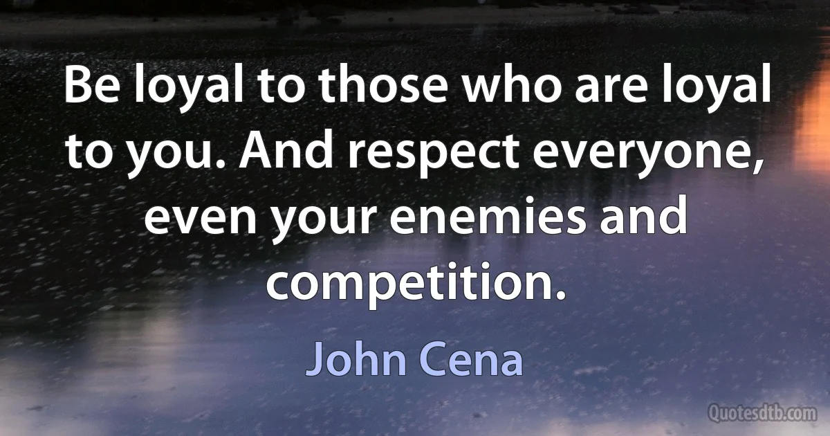 Be loyal to those who are loyal to you. And respect everyone, even your enemies and competition. (John Cena)