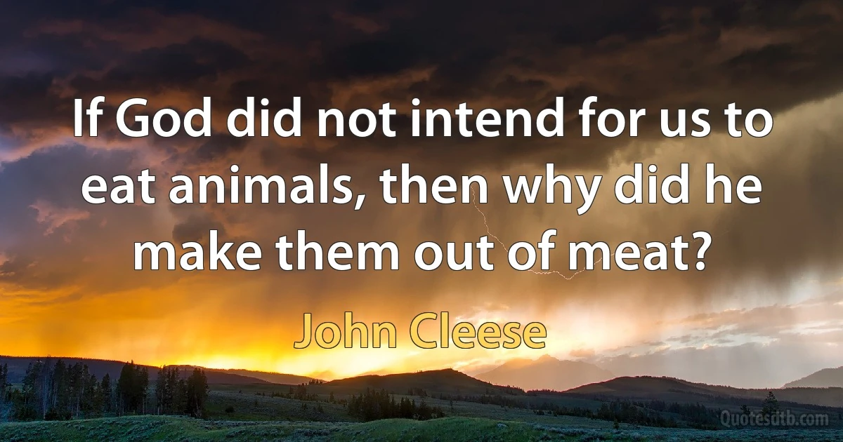 If God did not intend for us to eat animals, then why did he make them out of meat? (John Cleese)