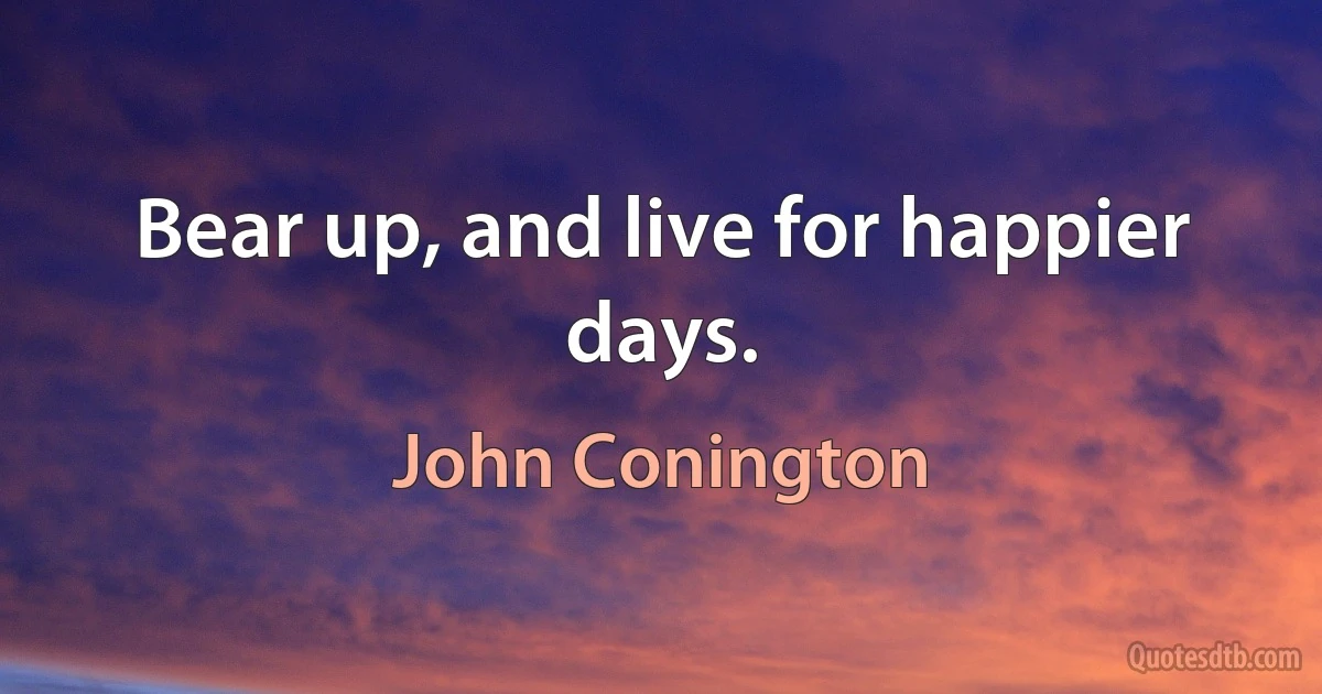 Bear up, and live for happier days. (John Conington)