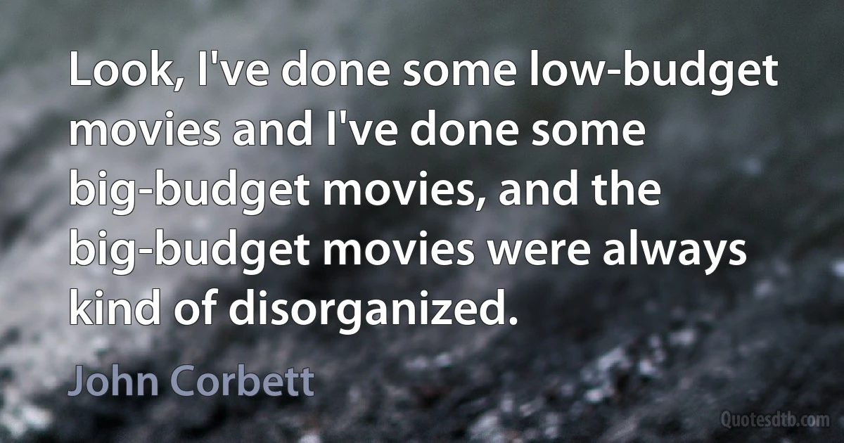 Look, I've done some low-budget movies and I've done some big-budget movies, and the big-budget movies were always kind of disorganized. (John Corbett)