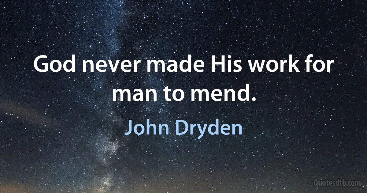 God never made His work for man to mend. (John Dryden)