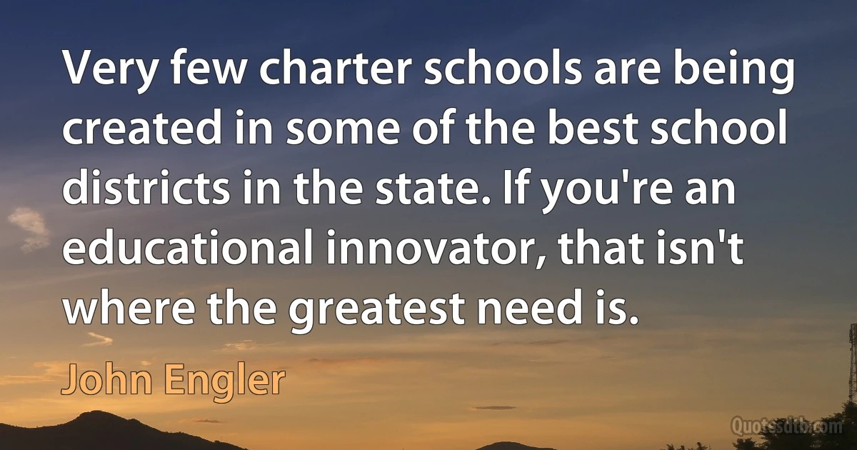 Very few charter schools are being created in some of the best school districts in the state. If you're an educational innovator, that isn't where the greatest need is. (John Engler)