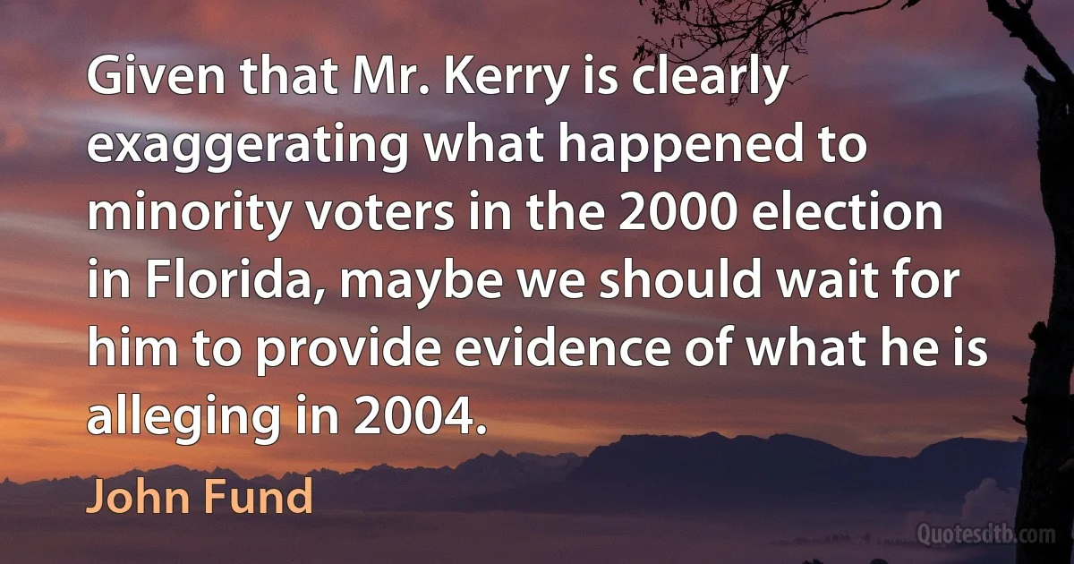 Given that Mr. Kerry is clearly exaggerating what happened to minority voters in the 2000 election in Florida, maybe we should wait for him to provide evidence of what he is alleging in 2004. (John Fund)