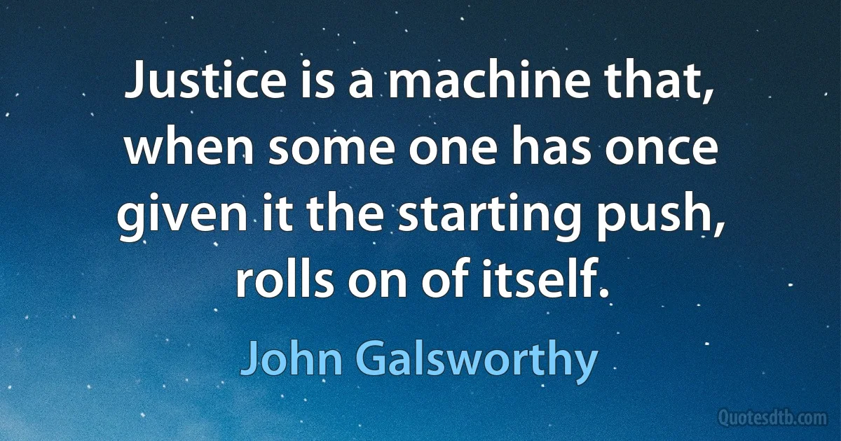 Justice is a machine that, when some one has once given it the starting push, rolls on of itself. (John Galsworthy)