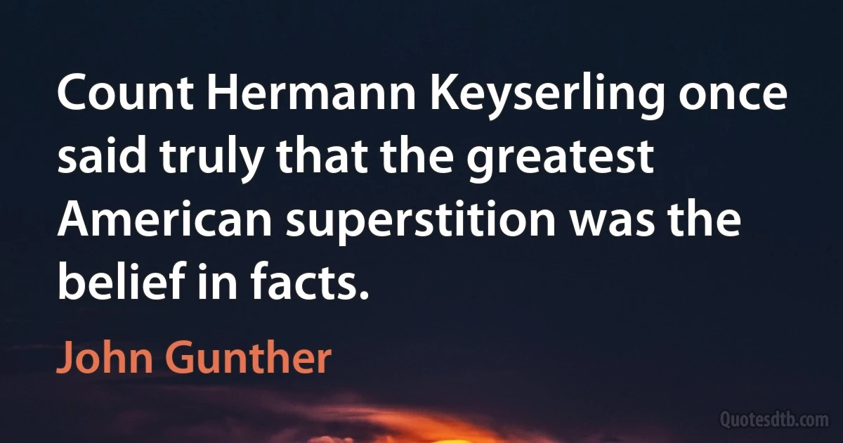 Count Hermann Keyserling once said truly that the greatest American superstition was the belief in facts. (John Gunther)