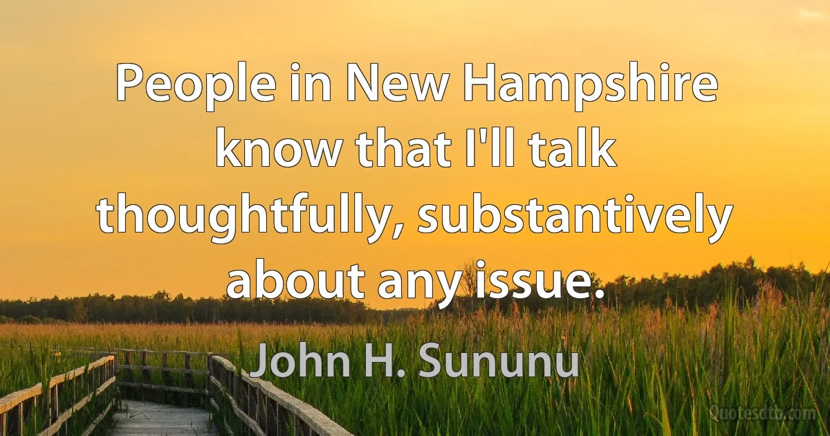 People in New Hampshire know that I'll talk thoughtfully, substantively about any issue. (John H. Sununu)