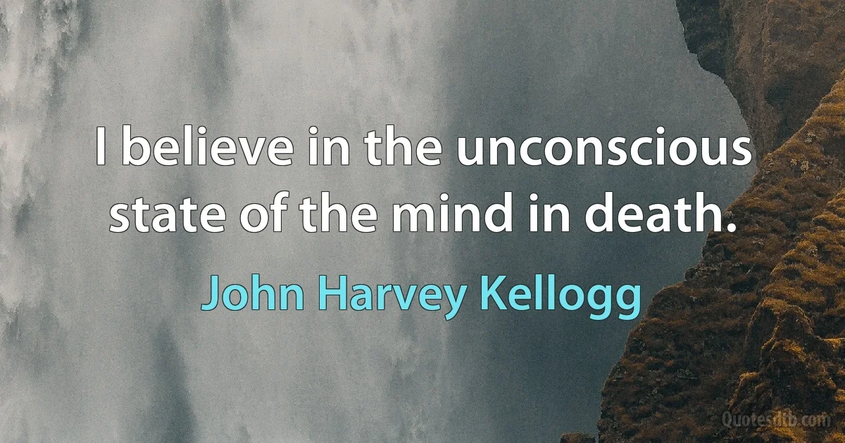 I believe in the unconscious state of the mind in death. (John Harvey Kellogg)