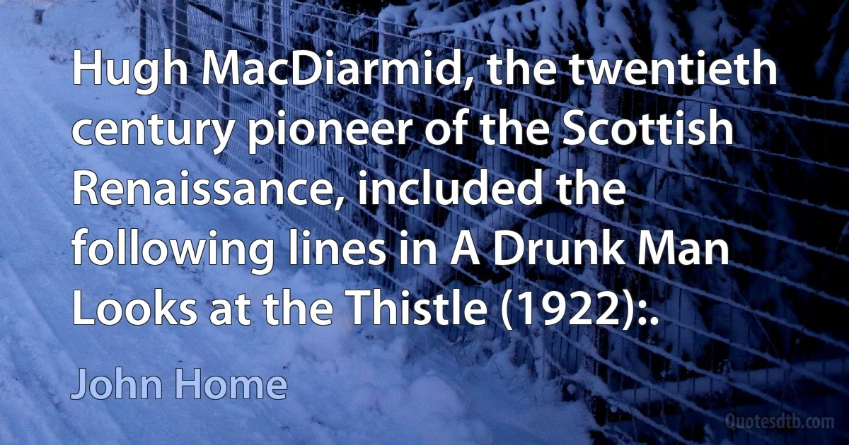 Hugh MacDiarmid, the twentieth century pioneer of the Scottish Renaissance, included the following lines in A Drunk Man Looks at the Thistle (1922):. (John Home)