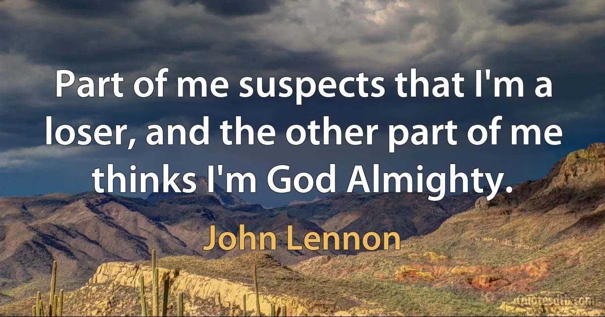 Part of me suspects that I'm a loser, and the other part of me thinks I'm God Almighty. (John Lennon)