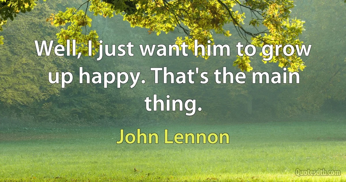 Well, I just want him to grow up happy. That's the main thing. (John Lennon)