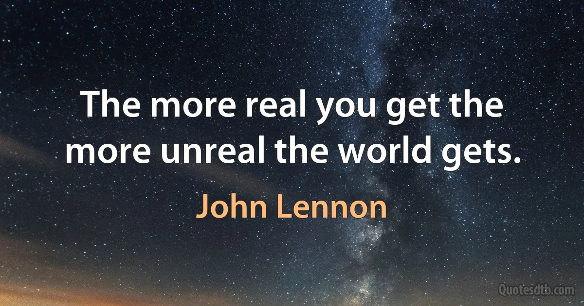 The more real you get the more unreal the world gets. (John Lennon)