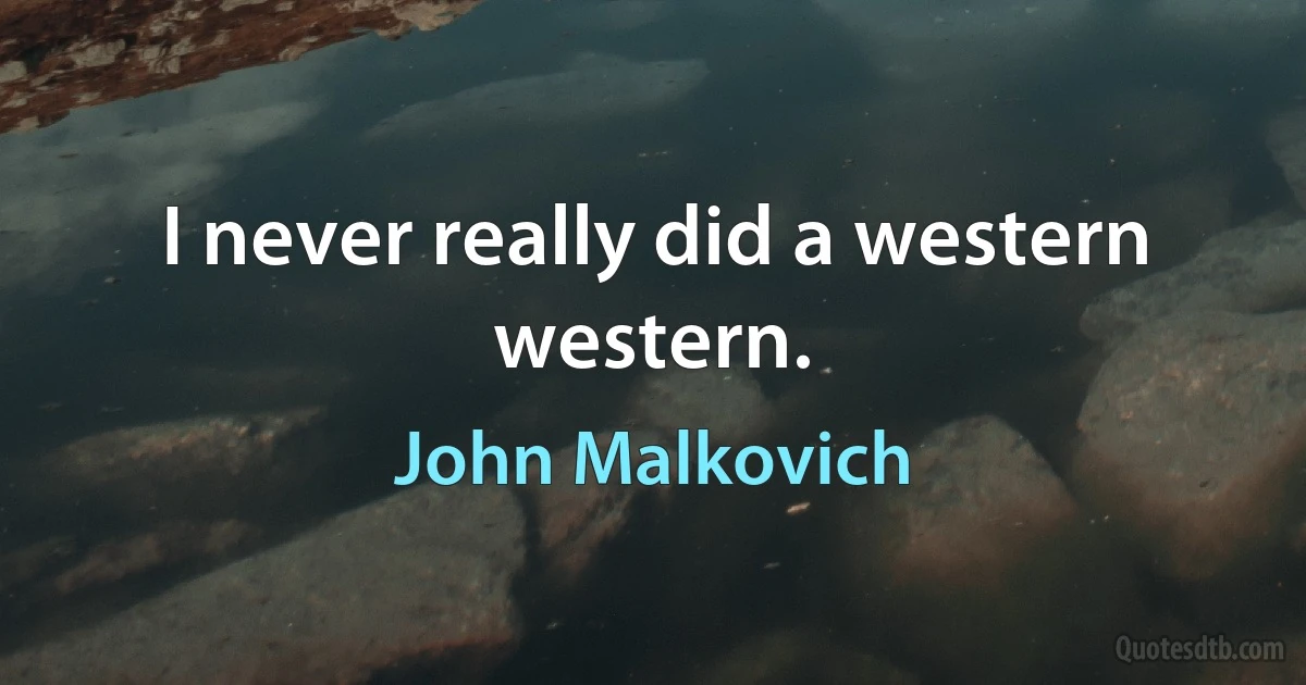 I never really did a western western. (John Malkovich)