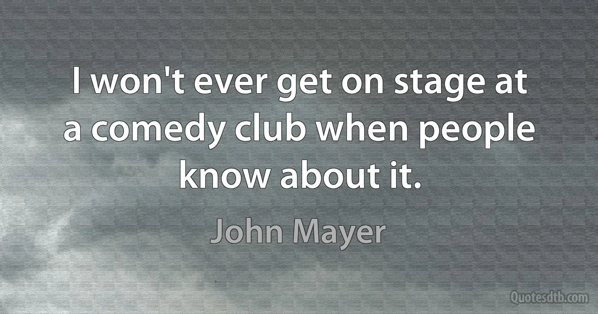 I won't ever get on stage at a comedy club when people know about it. (John Mayer)