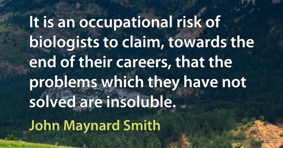 It is an occupational risk of biologists to claim, towards the end of their careers, that the problems which they have not solved are insoluble. (John Maynard Smith)