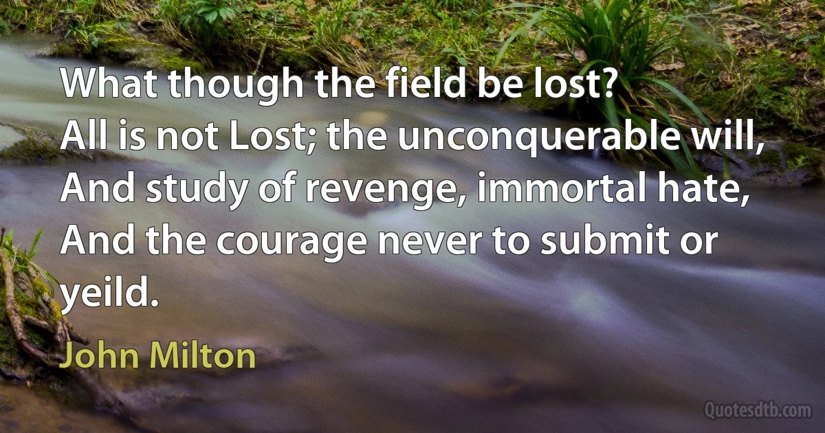 What though the field be lost?
All is not Lost; the unconquerable will,
And study of revenge, immortal hate,
And the courage never to submit or yeild. (John Milton)