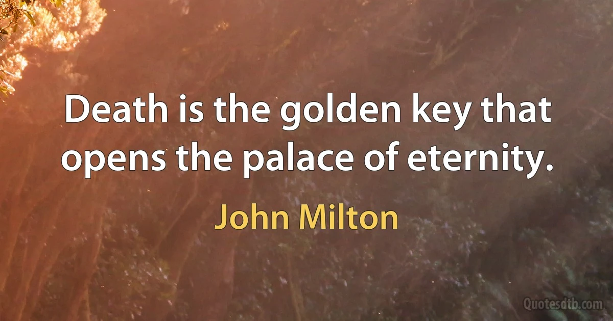 Death is the golden key that opens the palace of eternity. (John Milton)