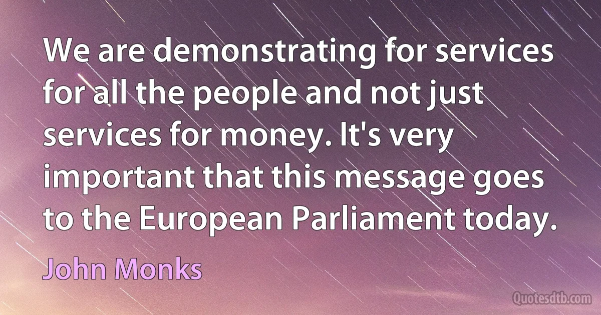 We are demonstrating for services for all the people and not just services for money. It's very important that this message goes to the European Parliament today. (John Monks)