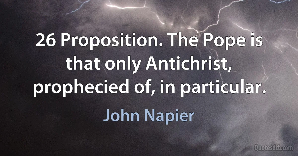 26 Proposition. The Pope is that only Antichrist, prophecied of, in particular. (John Napier)