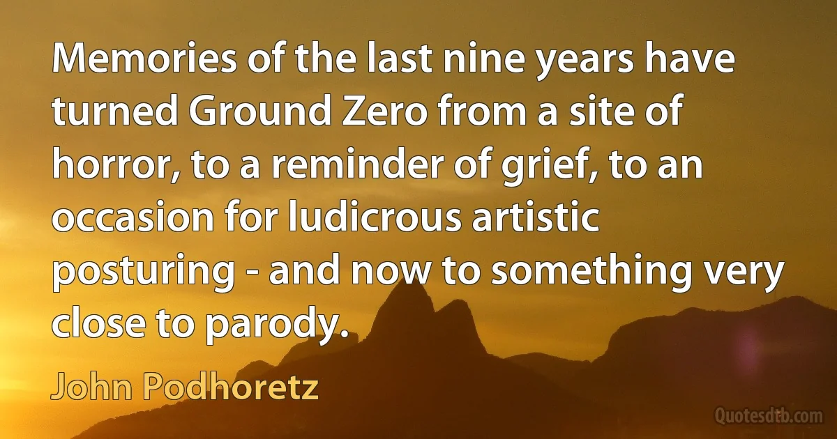 Memories of the last nine years have turned Ground Zero from a site of horror, to a reminder of grief, to an occasion for ludicrous artistic posturing - and now to something very close to parody. (John Podhoretz)