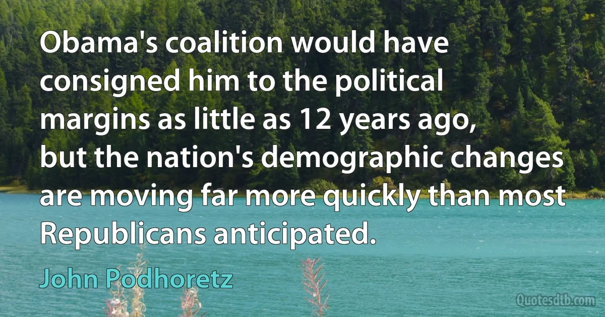 Obama's coalition would have consigned him to the political margins as little as 12 years ago, but the nation's demographic changes are moving far more quickly than most Republicans anticipated. (John Podhoretz)