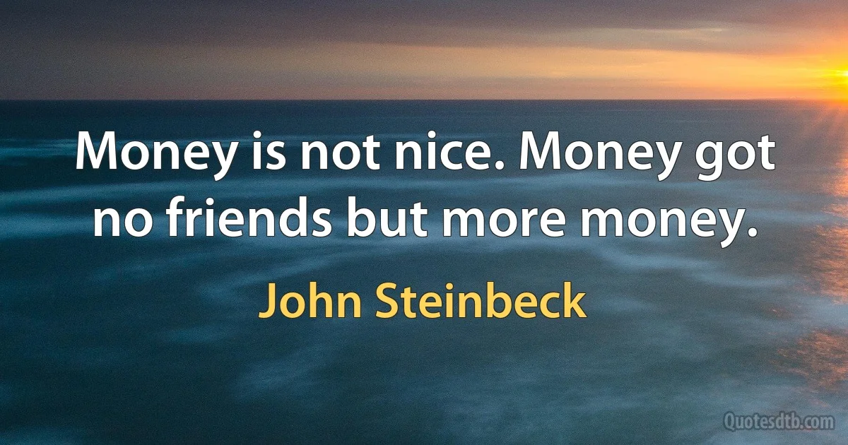 Money is not nice. Money got no friends but more money. (John Steinbeck)