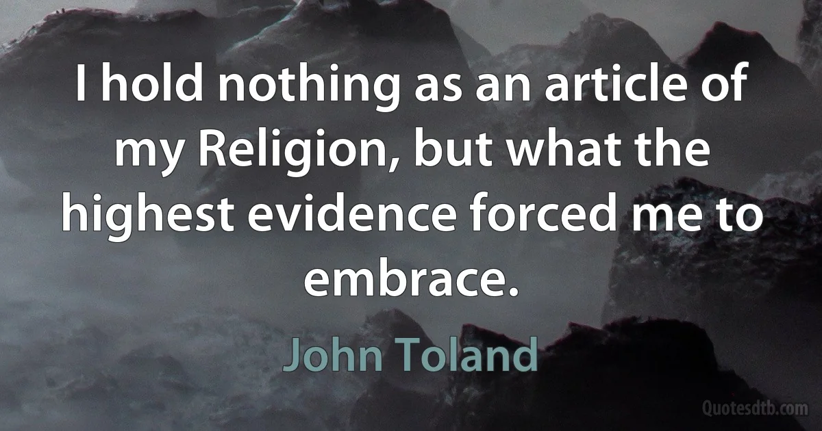 I hold nothing as an article of my Religion, but what the highest evidence forced me to embrace. (John Toland)