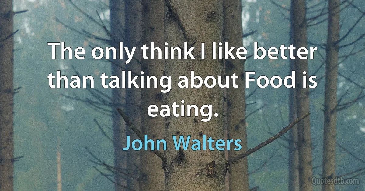 The only think I like better than talking about Food is eating. (John Walters)