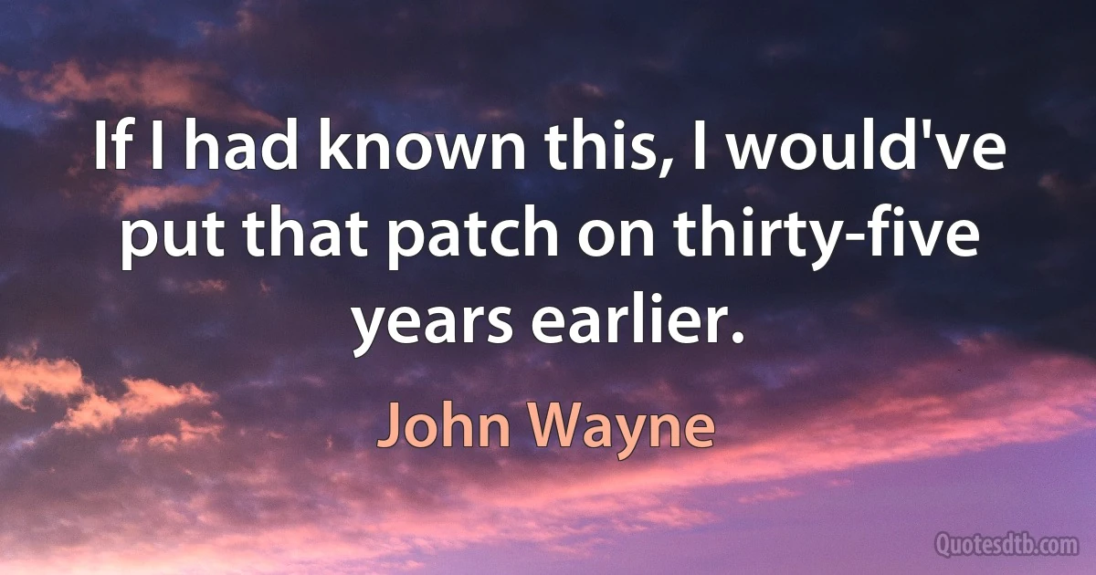 If I had known this, I would've put that patch on thirty-five years earlier. (John Wayne)