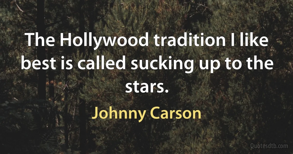 The Hollywood tradition I like best is called sucking up to the stars. (Johnny Carson)