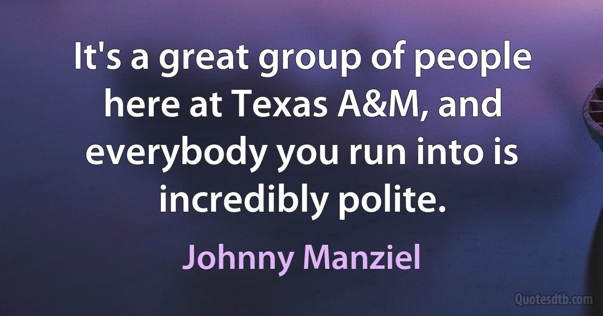 It's a great group of people here at Texas A&M, and everybody you run into is incredibly polite. (Johnny Manziel)