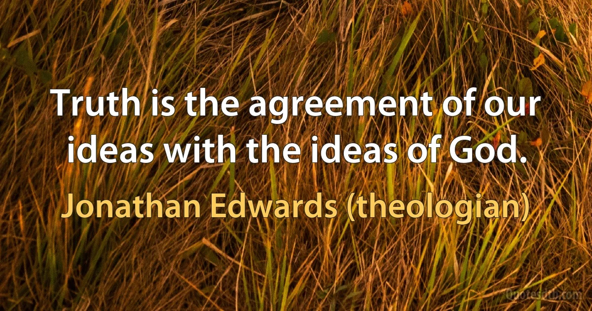 Truth is the agreement of our ideas with the ideas of God. (Jonathan Edwards (theologian))