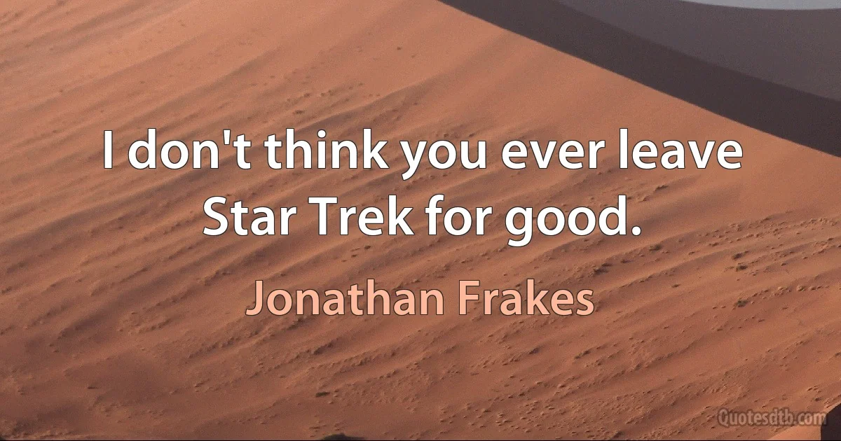 I don't think you ever leave Star Trek for good. (Jonathan Frakes)