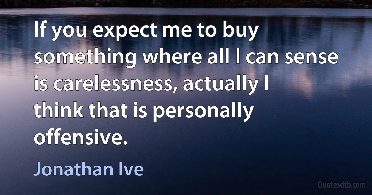 If you expect me to buy something where all I can sense is carelessness, actually I think that is personally offensive. (Jonathan Ive)