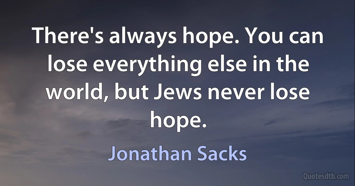 There's always hope. You can lose everything else in the world, but Jews never lose hope. (Jonathan Sacks)