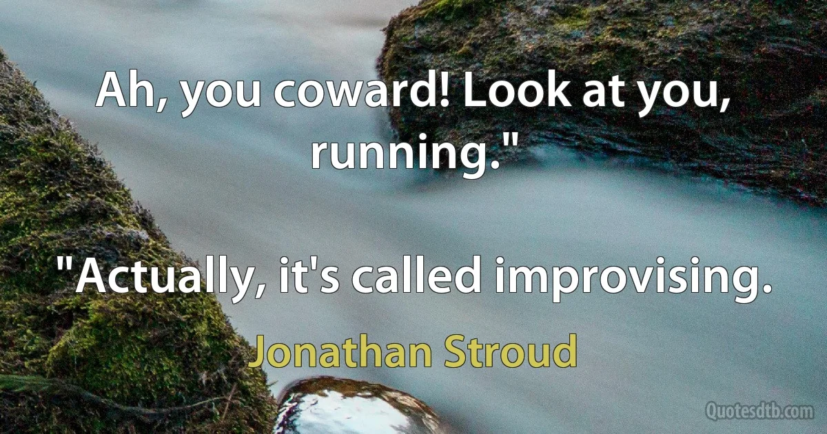 Ah, you coward! Look at you, running."

"Actually, it's called improvising. (Jonathan Stroud)